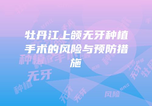 牡丹江上颌无牙种植手术的风险与预防措施
