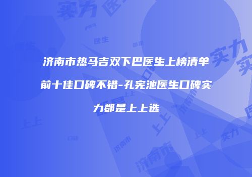 济南市热马吉双下巴医生上榜清单前十佳口碑不错-孔宪池医生口碑实力都是上上选