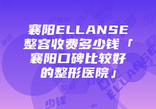 襄阳ELLANSE整容收费多少钱「襄阳口碑比较好的整形医院」