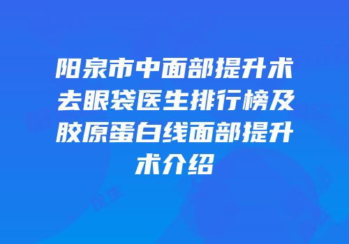 阳泉市中面部提升术去眼袋医生排行榜及胶原蛋白线面部提升术介绍