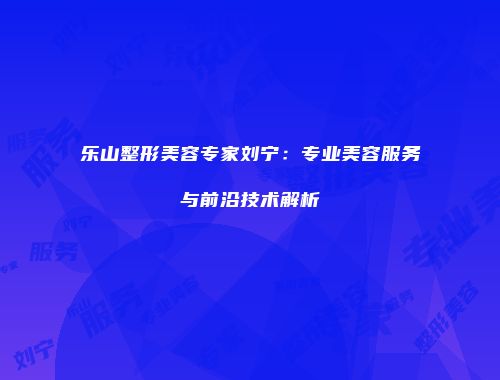 乐山整形美容专家刘宁：专业美容服务与前沿技术解析
