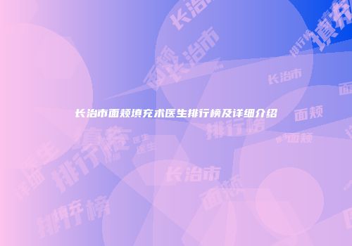 长治市面颊填充术医生排行榜及详细介绍