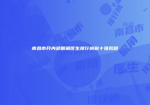 南昌市开内部眼角医生排行榜前十强揭晓