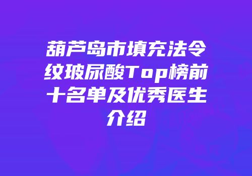 葫芦岛市填充法令纹玻尿酸Top榜前十名单及优秀医生介绍