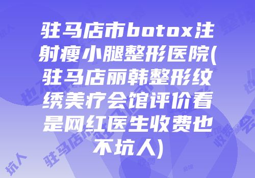 驻马店市botox注射瘦小腿整形医院(驻马店丽韩整形纹绣美疗会馆评价看是网红医生收费也不坑人)