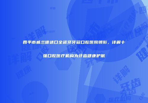 四平市威兰德进口全瓷牙牙冠口腔医院领衔，详解十强口腔医疗机构为牙齿健康护航