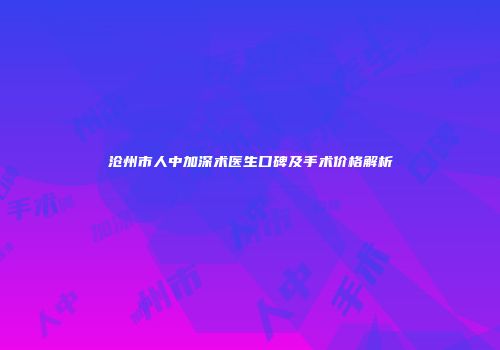 沧州市人中加深术医生口碑及手术价格解析