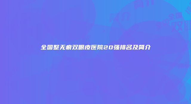 全国整无痕双眼皮医院20强排名及简介