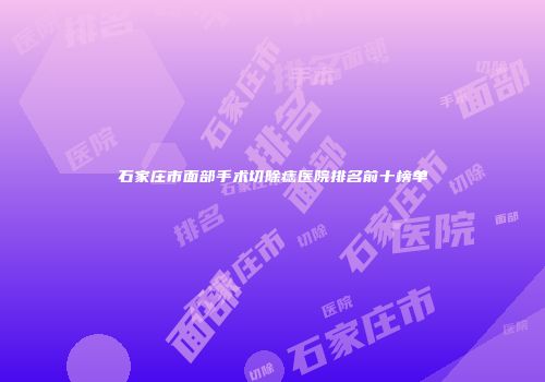 石家庄市面部手术切除痣医院排名前十榜单