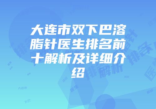 大连市双下巴溶脂针医生排名前十解析及详细介绍