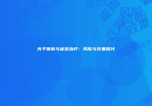 光子嫩肤与雀斑治疗：风险与效果探讨