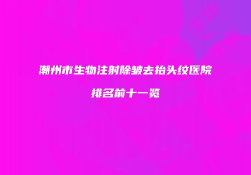 潮州市生物注射除皱去抬头纹医院排名前十一览