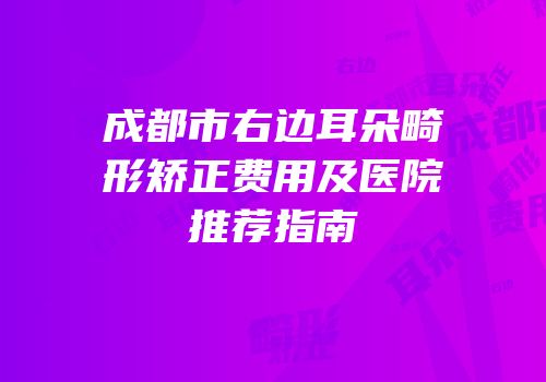 成都市右边耳朵畸形矫正费用及医院推荐指南