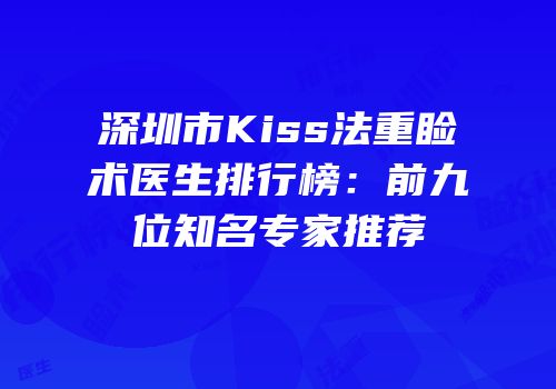 深圳市Kiss法重睑术医生排行榜：前九位知名专家推荐