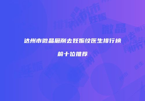 达州市微晶磨削去妊娠纹医生排行榜前十位推荐