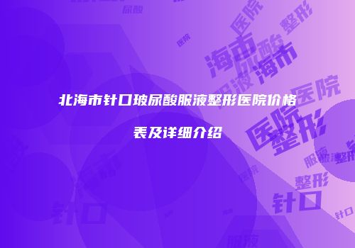 北海市针口玻尿酸服液整形医院价格表及详细介绍