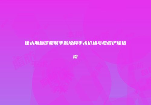 佳木斯自体脂肪丰颞隆胸手术价格与疤痕护理指南