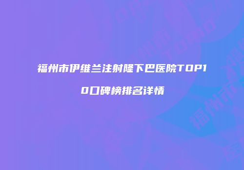福州市伊维兰注射隆下巴医院TOP10口碑榜排名详情