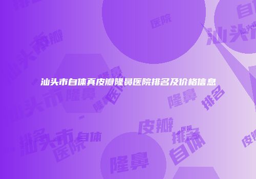 汕头市自体真皮瓣隆鼻医院排名及价格信息