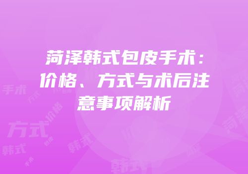 菏泽韩式包皮手术：价格、方式与术后注意事项解析