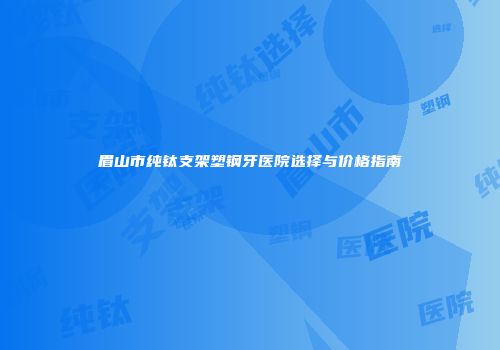 眉山市纯钛支架塑钢牙医院选择与价格指南
