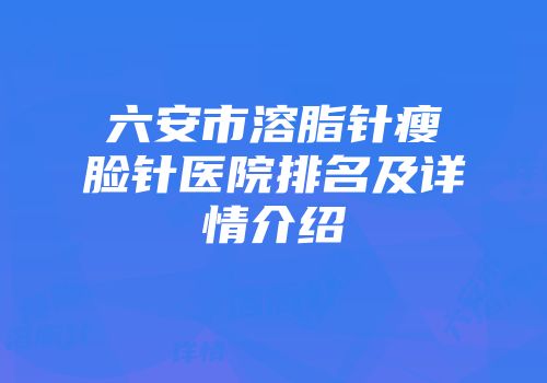 六安市溶脂针瘦脸针医院排名及详情介绍