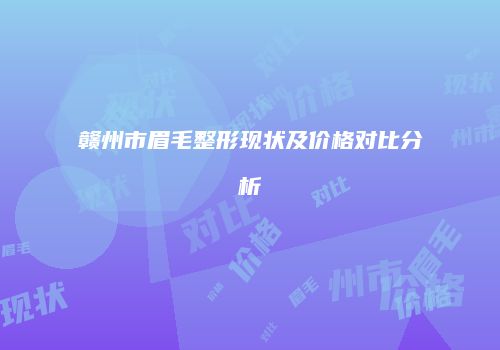 赣州市眉毛整形现状及价格对比分析