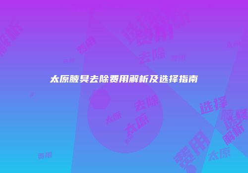 太原腋臭去除费用解析及选择指南