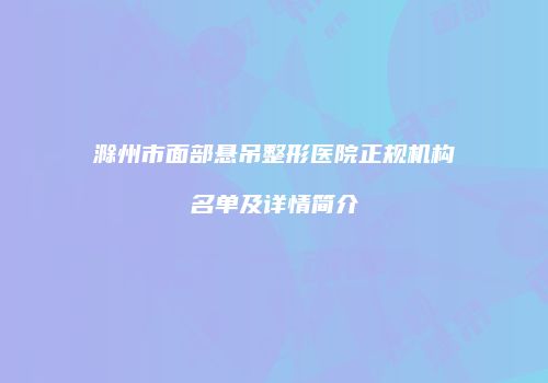 滁州市面部悬吊整形医院正规机构名单及详情简介
