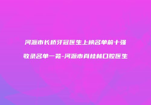 河源市长桥牙冠医生上榜名单前十强收录名单一览-河源市肖桂林口腔医生