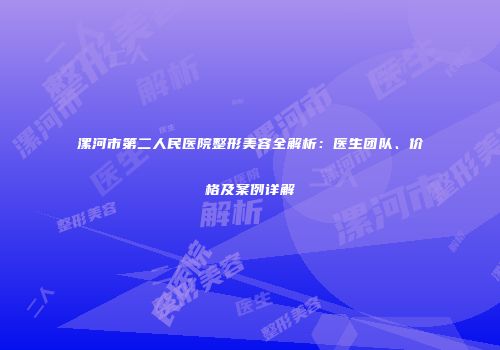 漯河市第二人民医院整形美容全解析：医生团队、价格及案例详解