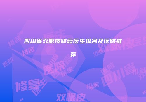 四川省双眼皮修复医生排名及医院推荐