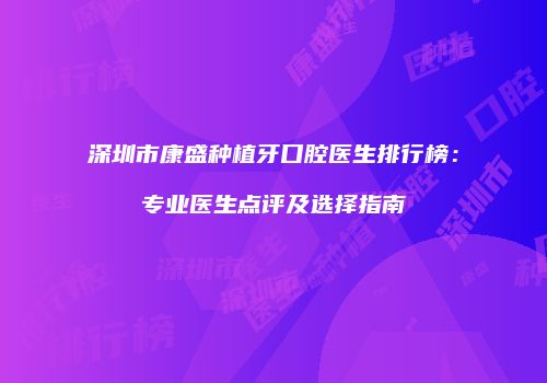 深圳市康盛种植牙口腔医生排行榜：专业医生点评及选择指南