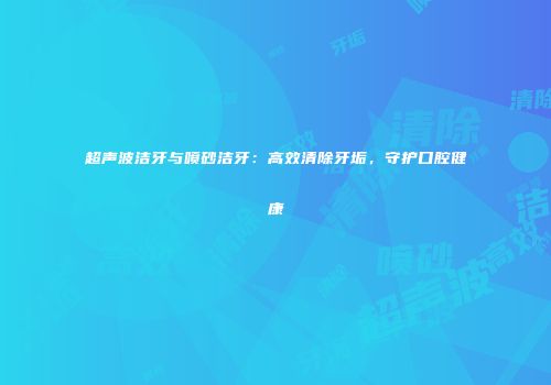 超声波洁牙与喷砂洁牙：高效清除牙垢，守护口腔健康