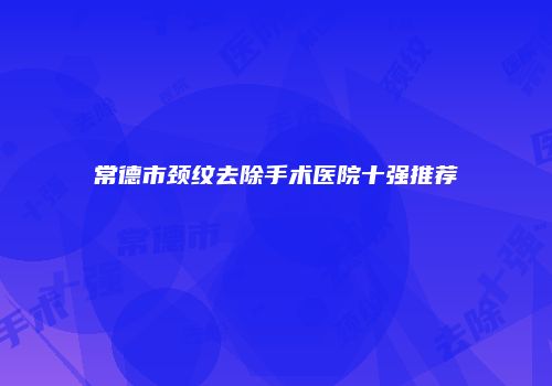 常德市颈纹去除手术医院十强推荐