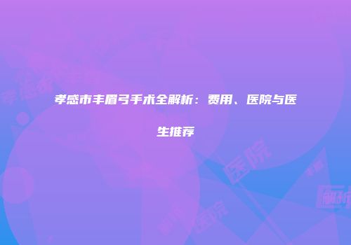 孝感市丰眉弓手术全解析：费用、医院与医生推荐