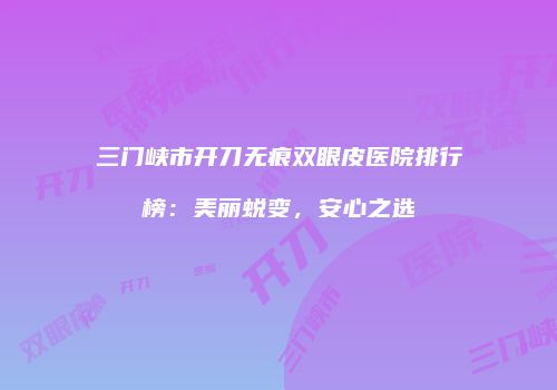 三门峡市开刀无痕双眼皮医院排行榜：美丽蜕变，安心之选