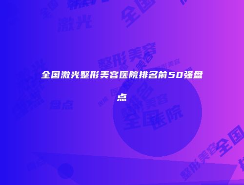 全国激光整形美容医院排名前50强盘点