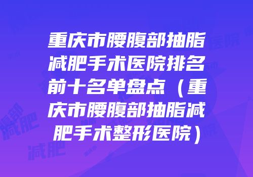 重庆市腰腹部抽脂减肥手术医院排名前十名单盘点（重庆市腰腹部抽脂减肥手术整形医院）