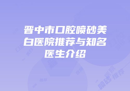 晋中市口腔喷砂美白医院推荐与知名医生介绍