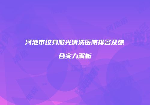 河池市纹身激光清洗医院排名及综合实力解析