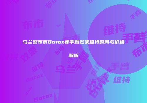 乌兰察布市Botox瘦手臂效果维持时间与价格解析