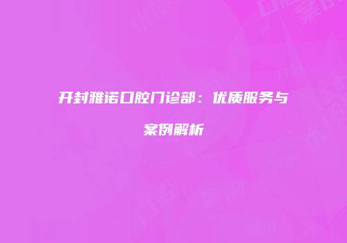 开封雅诺口腔门诊部：优质服务与案例解析