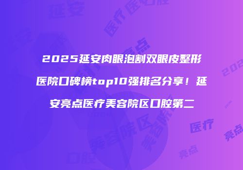 2025延安肉眼泡割双眼皮整形医院口碑榜top10强排名分享！延安亮点医疗美容院区口腔第二