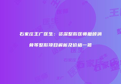 石家庄王广医生：资深整形医师磨颌消骨等整形项目解析及价格一览