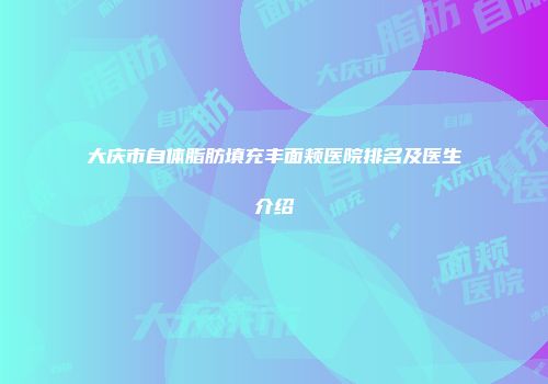 大庆市自体脂肪填充丰面颊医院排名及医生介绍