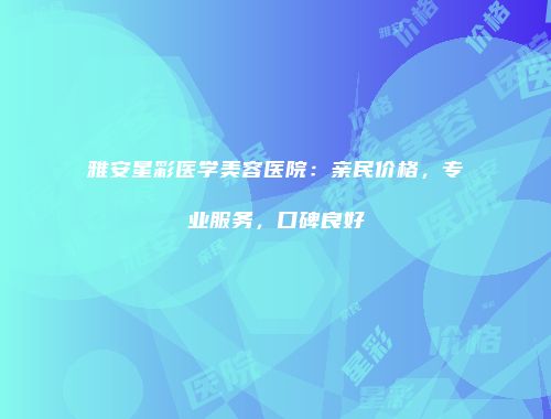 雅安星彩医学美容医院：亲民价格，专业服务，口碑良好