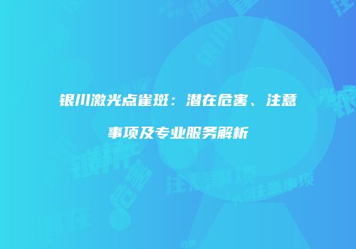 银川激光点雀斑：潜在危害、注意事项及专业服务解析