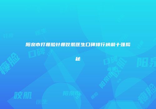 阳泉市打瘦脸针瘦咬肌医生口碑排行榜前十强揭秘