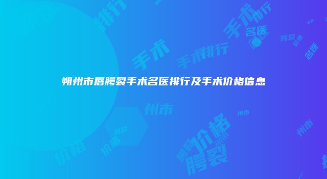 朔州市唇腭裂手术名医排行及手术价格信息